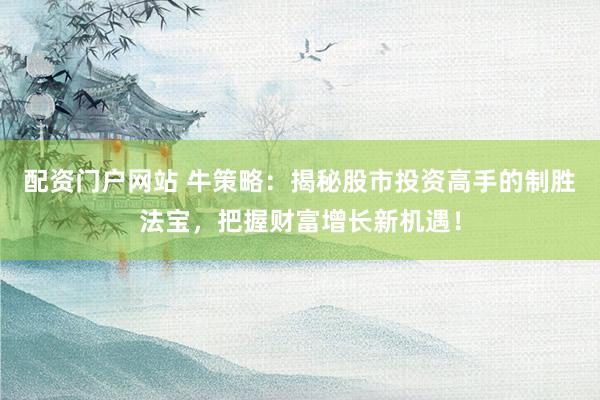 配资门户网站 牛策略：揭秘股市投资高手的制胜法宝，把握财富增长新机遇！