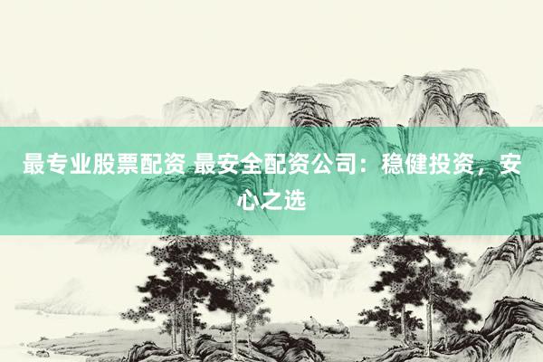 最专业股票配资 最安全配资公司：稳健投资，安心之选