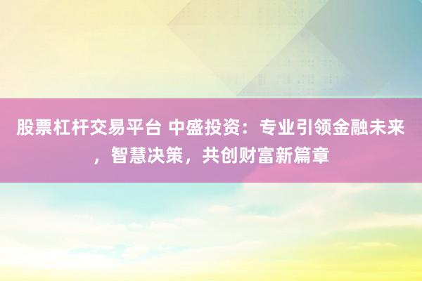 股票杠杆交易平台 中盛投资：专业引领金融未来，智慧决策，共创财富新篇章