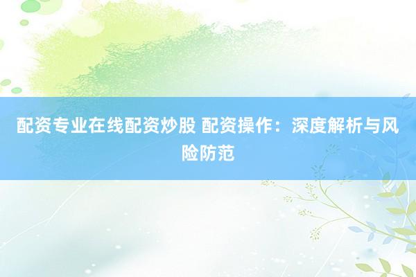 配资专业在线配资炒股 配资操作：深度解析与风险防范