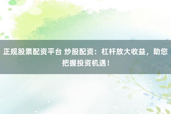正规股票配资平台 炒股配资：杠杆放大收益，助您把握投资机遇！