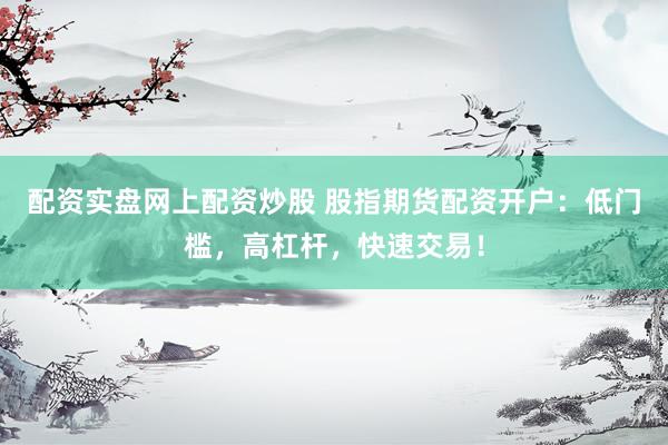 配资实盘网上配资炒股 股指期货配资开户：低门槛，高杠杆，快速交易！