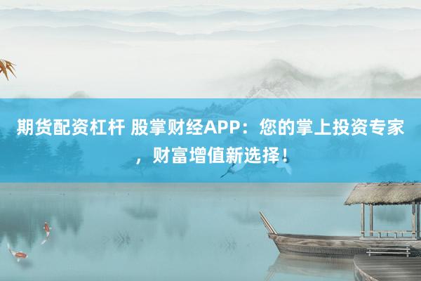 期货配资杠杆 股掌财经APP：您的掌上投资专家，财富增值新选择！