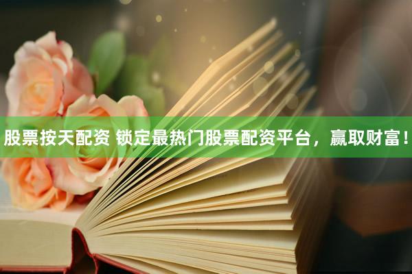 股票按天配资 锁定最热门股票配资平台，赢取财富！