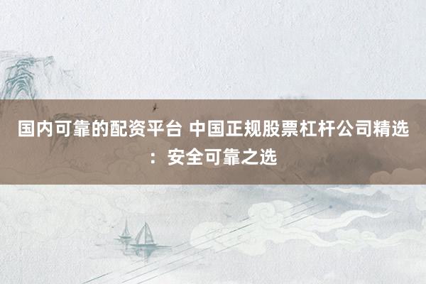 国内可靠的配资平台 中国正规股票杠杆公司精选：安全可靠之选