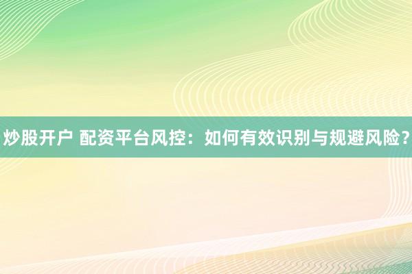 炒股开户 配资平台风控：如何有效识别与规避风险？
