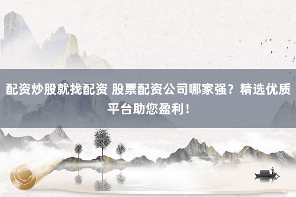配资炒股就找配资 股票配资公司哪家强？精选优质平台助您盈利！