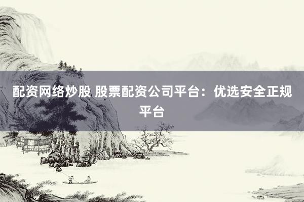 配资网络炒股 股票配资公司平台：优选安全正规平台
