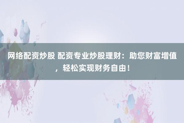网络配资炒股 配资专业炒股理财：助您财富增值，轻松实现财务自由！