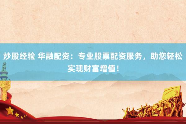 炒股经验 华融配资：专业股票配资服务，助您轻松实现财富增值！