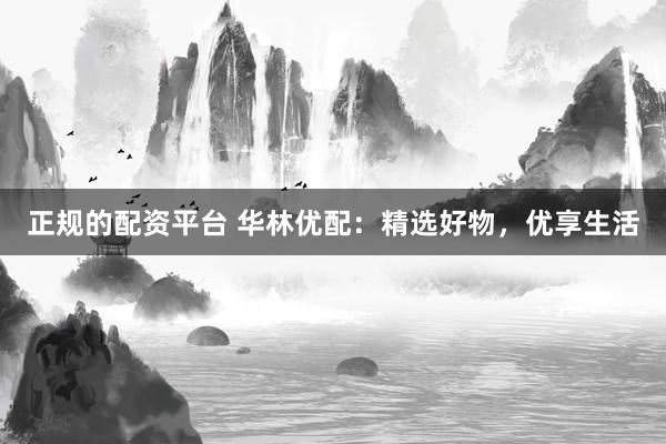 正规的配资平台 华林优配：精选好物，优享生活