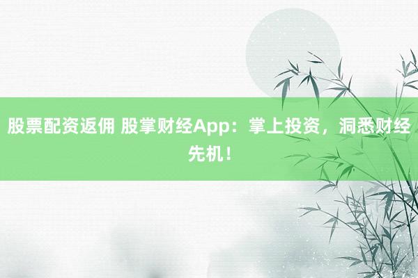 股票配资返佣 股掌财经App：掌上投资，洞悉财经先机！